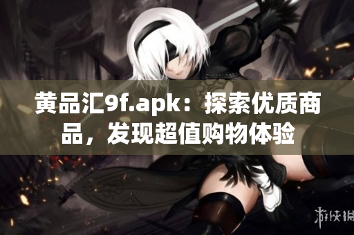 黄品汇9f.apk：探索优质商品，发现超值购物体验