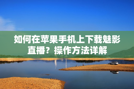 如何在苹果手机上下载魅影直播？操作方法详解