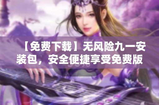 【免费下载】无风险九一安装包，安全便捷享受免费版服务