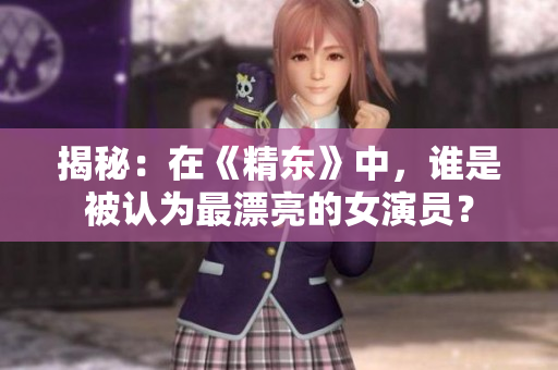 揭秘：在《精东》中，谁是被认为最漂亮的女演员？