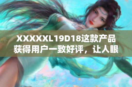 XXXXXL19D18这款产品获得用户一致好评，让人眼前一亮