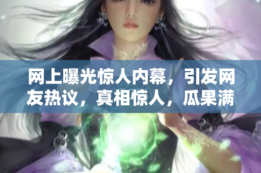 网上曝光惊人内幕，引发网友热议，真相惊人，瓜果满天飞