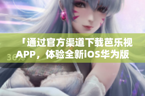 「通过官方渠道下载芭乐视APP，体验全新iOS华为版」