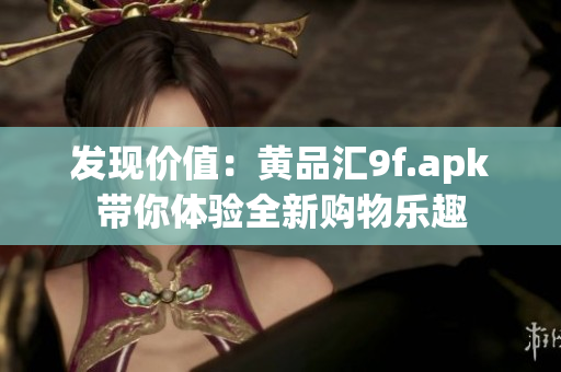 发现价值：黄品汇9f.apk带你体验全新购物乐趣