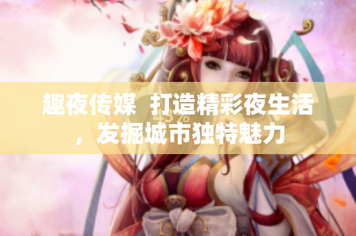 趣夜传媒  打造精彩夜生活，发掘城市独特魅力