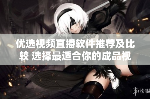 优选视频直播软件推荐及比较 选择最适合你的成品视频直播平台