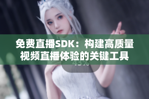 免费直播SDK：构建高质量视频直播体验的关键工具