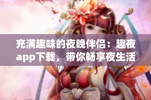 充满趣味的夜晚伴侣：趣夜app下载，带你畅享夜生活
