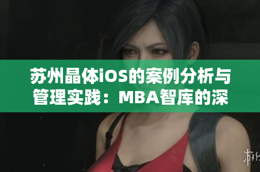 苏州晶体iOS的案例分析与管理实践：MBA智库的深度解析
