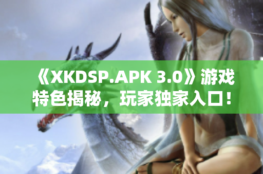 《XKDSP.APK 3.0》游戏特色揭秘，玩家独家入口！