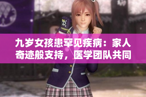 九岁女孩患罕见疾病：家人奇迹般支持，医学团队共同斗智斗勇，终获康复