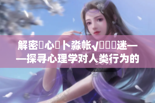 解密乀心髏卜淼帐√孞乸孞迷——探寻心理学对人类行为的深刻影响