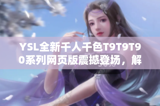 YSL全新千人千色T9T9T90系列网页版震撼登场，解锁千种色彩惊喜