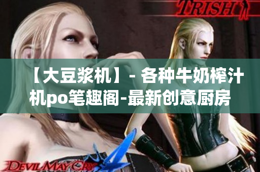 【大豆浆机】- 各种牛奶榨汁机po笔趣阁-最新创意厨房电器分类