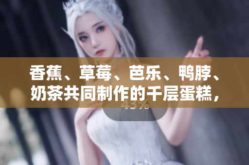 香蕉、草莓、芭乐、鸭脖、奶茶共同制作的千层蛋糕，汇聚果香与鲜美肉味