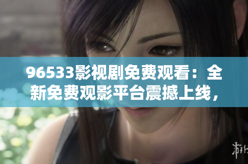 96533影视剧免费观看：全新免费观影平台震撼上线，流畅观看精彩影视剧最佳选择!