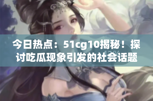 今日热点：51cg10揭秘！探讨吃瓜现象引发的社会话题