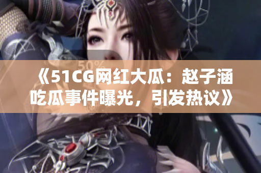 《51CG网红大瓜：赵子涵吃瓜事件曝光，引发热议》
