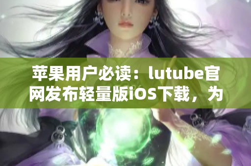 苹果用户必读：lutube官网发布轻量版iOS下载，为您带来全新的观影体验