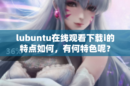 lubuntu在线观看下载i的特点如何，有何特色呢？