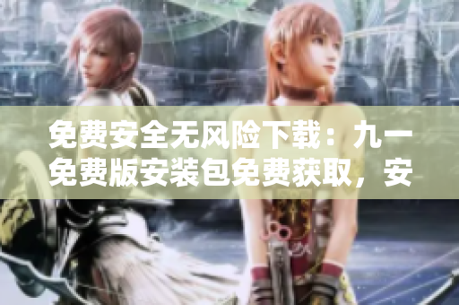 免费安全无风险下载：九一免费版安装包免费获取，安全无忧！
