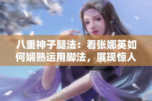 八重神子腿法：看张娜英如何娴熟运用脚法，展现惊人技艺