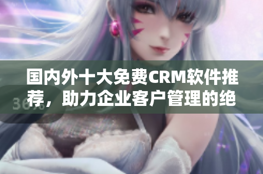 国内外十大免费CRM软件推荐，助力企业客户管理的绝佳选择