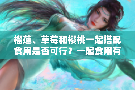 榴莲、草莓和樱桃一起搭配食用是否可行？一起食用有何效果呢？