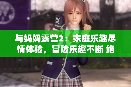 与妈妈露营2：家庭乐趣尽情体验，冒险乐趣不断 绝妙中文版游戏 新鲜出炉