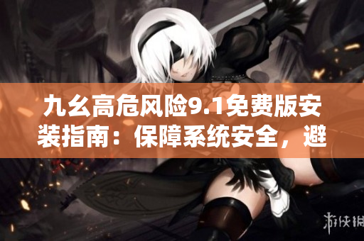 九幺高危风险9.1免费版安装指南：保障系统安全，避免潜在风险