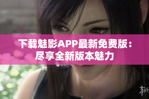 下载魅影APP最新免费版：尽享全新版本魅力