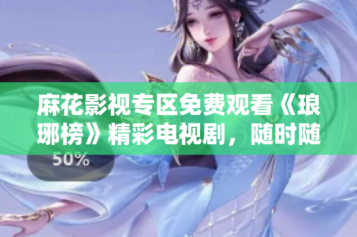 麻花影视专区免费观看《琅琊榜》精彩电视剧，随时随地畅享优质影视内容