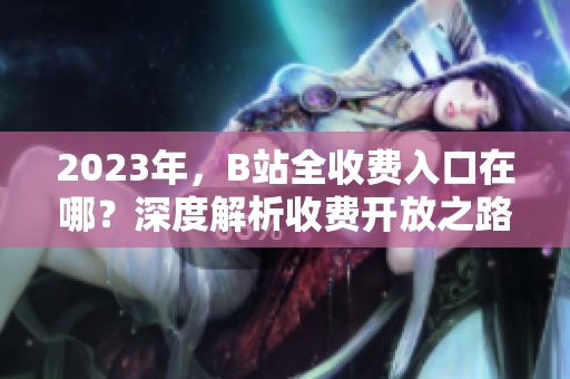 2023年，B站全收费入口在哪？深度解析收费开放之路
