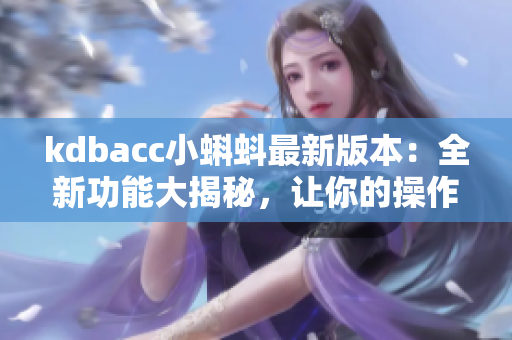 kdbacc小蝌蚪最新版本：全新功能大揭秘，让你的操作更加便捷实用