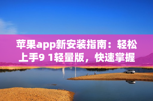 苹果app新安装指南：轻松上手9 1轻量版，快速掌握安装技巧