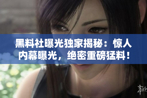 黑料社曝光独家揭秘：惊人内幕曝光，绝密重磅猛料！