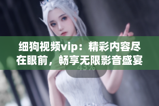 细狗视频vip：精彩内容尽在眼前，畅享无限影音盛宴