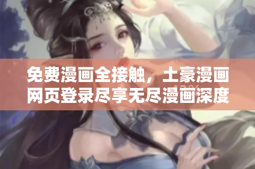 免费漫画全接触，土豪漫画网页登录尽享无尽漫画深度内容