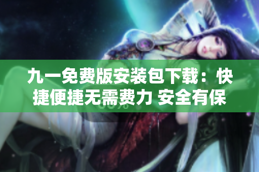 九一免费版安装包下载：快捷便捷无需费力 安全有保障