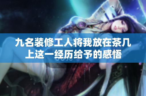 九名装修工人将我放在茶几上这一经历给予的感悟
