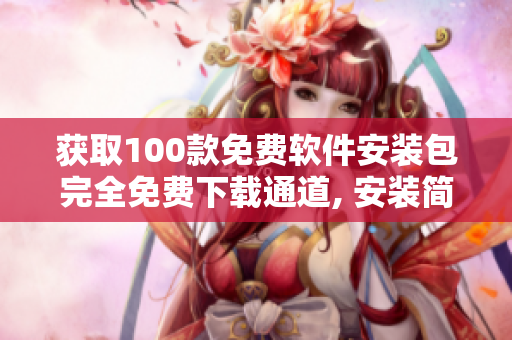 获取100款免费软件安装包完全免费下载通道, 安装简便快捷, 服务全国用户.