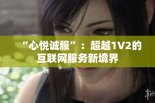 “心悦诚服”：超越1V2的互联网服务新境界