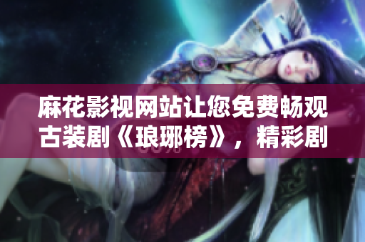 麻花影视网站让您免费畅观古装剧《琅琊榜》，精彩剧情尽在麻花影视最新免费观看平台