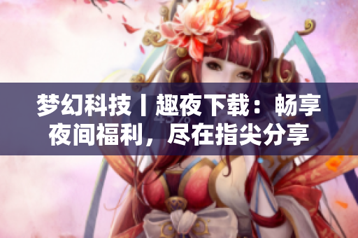 梦幻科技丨趣夜下载：畅享夜间福利，尽在指尖分享