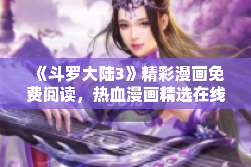 《斗罗大陆3》精彩漫画免费阅读，热血漫画精选在线观看