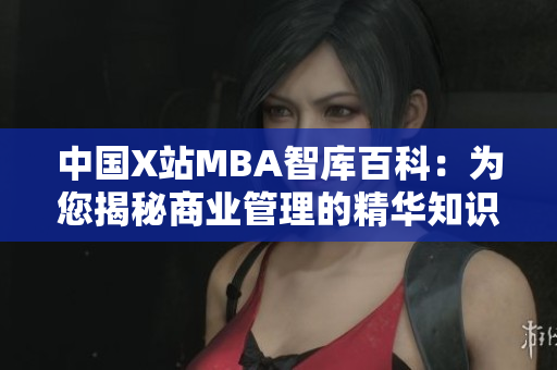 中国X站MBA智库百科：为您揭秘商业管理的精华知识