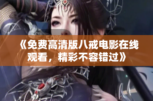 《免费高清版八戒电影在线观看，精彩不容错过》