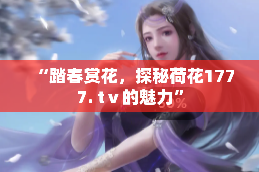 “踏春赏花，探秘荷花1777. tⅴ的魅力”