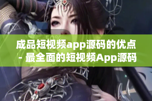 成品短视频app源码的优点 - 最全面的短视频App源码解析
