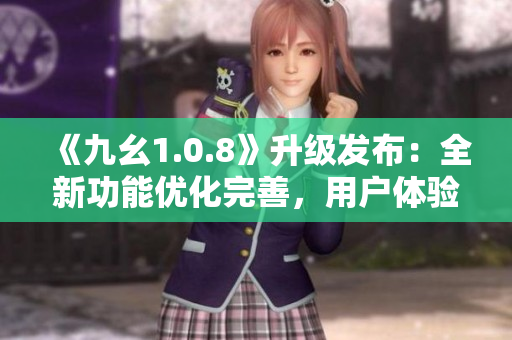 《九幺1.0.8》升级发布：全新功能优化完善，用户体验再升级